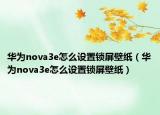 华为nova3e怎么设置锁屏壁纸（华为nova3e怎么设置锁屏壁纸）