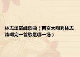 林志炫巅峰歌曲（百变大咖秀林志炫啊完一首歌是哪一场）