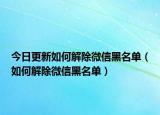 今日更新如何解除微信黑名单（如何解除微信黑名单）