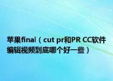 苹果final（cut pr和PR CC软件编辑视频到底哪个好一些）