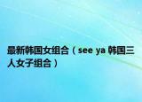最新韩国女组合（see ya 韩国三人女子组合）