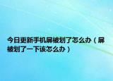 今日更新手机屏被划了怎么办（屏被划了一下该怎么办）
