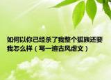 如何以你己经杀了我整个狐族还要我怎么样（写一遍古风虐文）