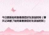 今日更新如何查看微信好友添加时间（聊天记录删了如何查看微信好友添加时间）