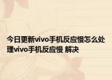 今日更新vivo手机反应慢怎么处理vivo手机反应慢 解决