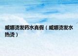 威娜烫发药水真假（威娜烫发水热烫）