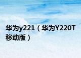 华为y221（华为Y220T 移动版）