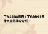 工作955啥意思（工作制955是什么意思简介介绍）
