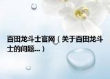 百田龙斗士官网（关于百田龙斗士的问题...）