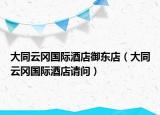 大同云冈国际酒店御东店（大同云冈国际酒店请问）