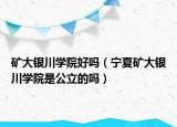 矿大银川学院好吗（宁夏矿大银川学院是公立的吗）
