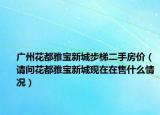 广州花都雅宝新城步梯二手房价（请问花都雅宝新城现在在售什么情况）