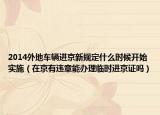 2014外地车辆进京新规定什么时候开始实施（在京有违章能办理临时进京证吗）