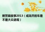 新警察故事2013（成龙开的车是不是大众途观）