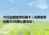 39元动感地带校园卡（动感地带校园卡1元随心聊活动）