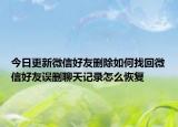 今日更新微信好友删除如何找回微信好友误删聊天记录怎么恢复
