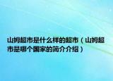 山姆超市是什么样的超市（山姆超市是哪个国家的简介介绍）