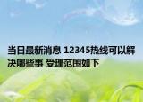 当日最新消息 12345热线可以解决哪些事 受理范围如下