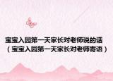 宝宝入园第一天家长对老师说的话（宝宝入园第一天家长对老师寄语）
