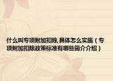 什么叫专项附加扣除,具体怎么实施（专项附加扣除政策标准有哪些简介介绍）