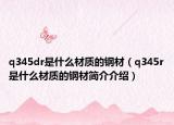 q345dr是什么材质的钢材（q345r是什么材质的钢材简介介绍）