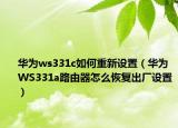 华为ws331c如何重新设置（华为WS331a路由器怎么恢复出厂设置）