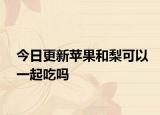 今日更新苹果和梨可以一起吃吗