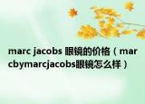 marc jacobs 眼镜的价格（marcbymarcjacobs眼镜怎么样）