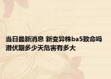 当日最新消息 新变异株ba5致命吗 潜伏期多少天危害有多大