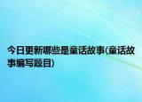 今日更新哪些是童话故事(童话故事编写题目)