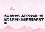 当日最新消息 甘肃7月疫情第一例是怎么传染的 兰州疫情源头找到了吗