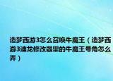 造梦西游3怎么召唤牛魔王（造梦西游3迪龙修改器里的牛魔王号角怎么弄）