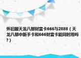 怀旧服天龙八部财富卡666与2888（天龙八部中新手卡和666财富卡能同时用吗?）