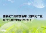 四氧化二氮有颜色嘛（四氧化二氮是什么颜色的简介介绍）