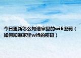 今日更新怎么知道家里的wifi密码（如何知道家里wifi的密码）