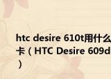 htc desire 610t用什么卡（HTC Desire 609d）