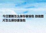 今日更新怎么保存表情包 微信图片怎么保存表情包