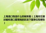 上海港口物流什么时候恢复（上海市交通运输和港口管理局的区县下属单位有哪些）