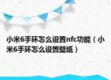 小米6手环怎么设置nfc功能（小米6手环怎么设置壁纸）