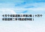 十万个冷笑话第三季第2集（十万个冷笑话第二季3集的歌叫啥）