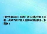 白色鱼嘴凉鞋（有图）怎么搭配好呢（详细一点裙子裤子什么的各种搭配都说一下谢谢）
