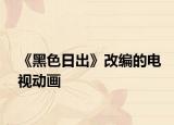 《黑色日出》改编的电视动画