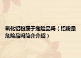 氧化铝粉属于危险品吗（铝粉是危险品吗简介介绍）