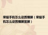 荣耀手机怎么设置横屏（荣耀手机怎么设置横屏竖屏）