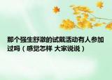 那个强生舒澈的试戴活动有人参加过吗（感觉怎样 大家说说）
