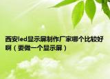 西安led显示屏制作厂家哪个比较好啊（要做一个显示屏）