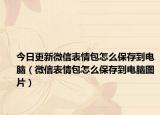 今日更新微信表情包怎么保存到电脑（微信表情包怎么保存到电脑图片）