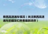雅西高速通车情况（关注雅西高速通车的朋友们来看最新消息）
