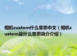相机custom什么意思中文（相机custom是什么意思简介介绍）