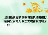 当日最新消息 传女城管执法时被打痛哭公安介入 受伤女城管眼角缝了三针